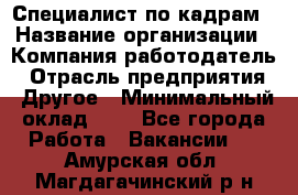 Специалист по кадрам › Название организации ­ Компания-работодатель › Отрасль предприятия ­ Другое › Минимальный оклад ­ 1 - Все города Работа » Вакансии   . Амурская обл.,Магдагачинский р-н